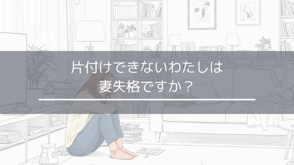 片付けできないわたしは妻失格ですか？