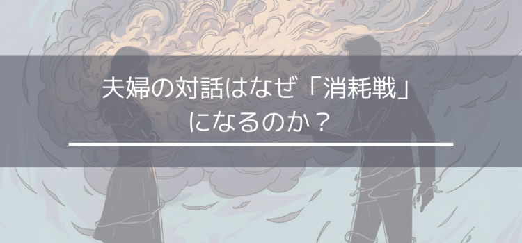 夫婦の対話はなぜ消耗戦になるのか？