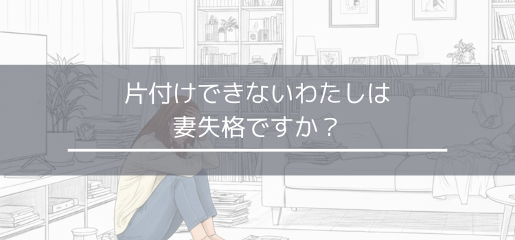 片付けできない私は妻失格ですか？
